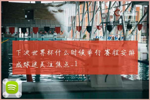 下次世界杯什么时候举行 赛程安排成球迷关注焦点_1