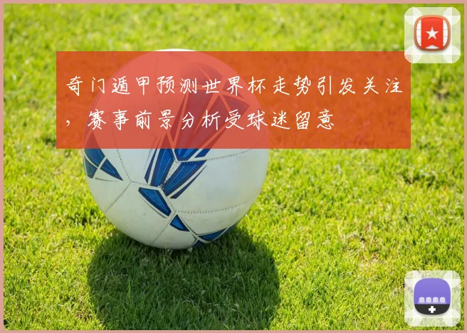 奇门遁甲预测世界杯走势引发关注,赛事前景分析受球迷留意