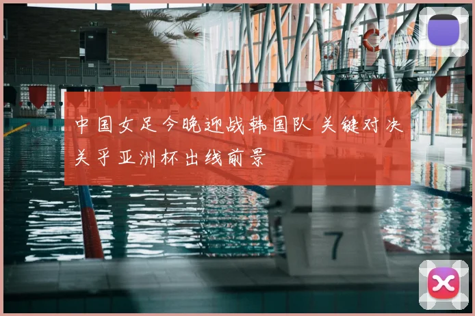 中国女足今晚迎战韩国队 关键对决关乎亚洲杯出线前景