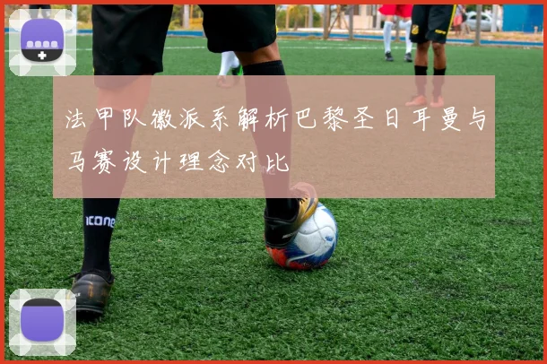 法甲队徽派系解析巴黎圣日耳曼与马赛设计理念对比