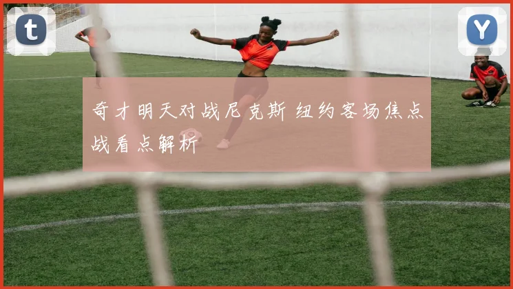 奇才明天对战尼克斯 纽约客场焦点战看点解析
