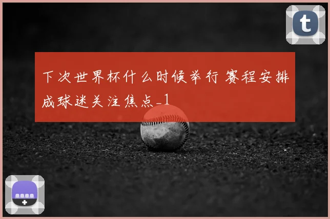 下次世界杯什么时候举行 赛程安排成球迷关注焦点_1