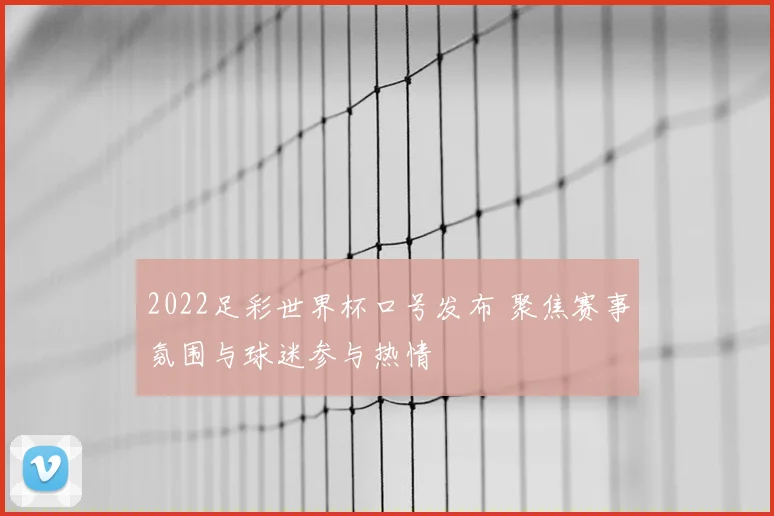 2022足彩世界杯口号发布 聚焦赛事氛围与球迷参与热情
