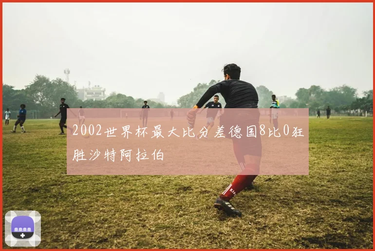 2002世界杯最大比分差德国8比0狂胜沙特阿拉伯