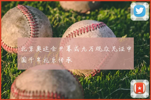 北京奥运会开幕式九万观众见证中国千年礼乐传承