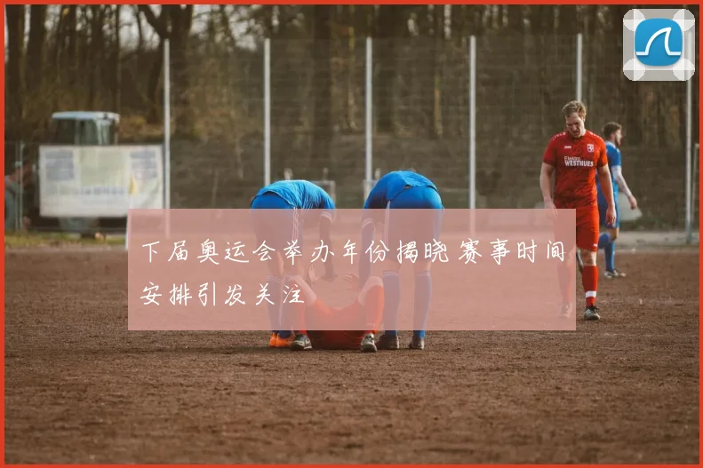 下届奥运会举办年份揭晓 赛事时间安排引发关注
