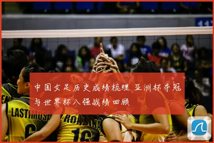 中国女足历史成绩梳理 亚洲杯夺冠与世界杯八强战绩回顾