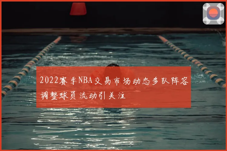 2022赛季NBA交易市场动态多队阵容调整球员流动引关注