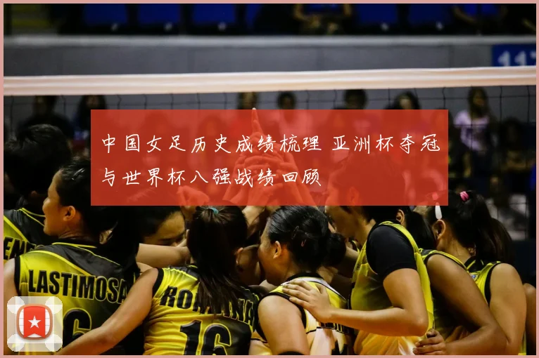 中国女足历史成绩梳理 亚洲杯夺冠与世界杯八强战绩回顾