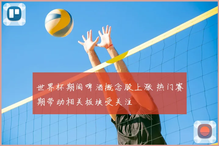 世界杯期间啤酒概念股上涨 热门赛期带动相关板块受关注
