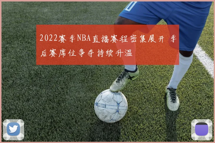 2022赛季NBA直播赛程密集展开 季后赛席位争夺持续升温