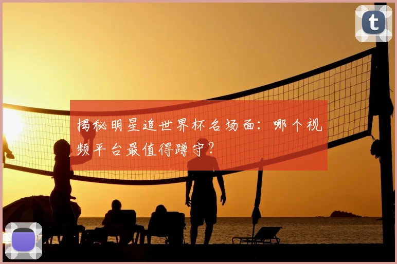 揭秘明星追世界杯名场面：哪个视频平台最值得蹲守？