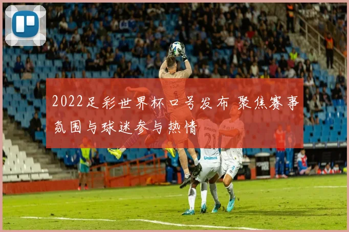 2022足彩世界杯口号发布 聚焦赛事氛围与球迷参与热情