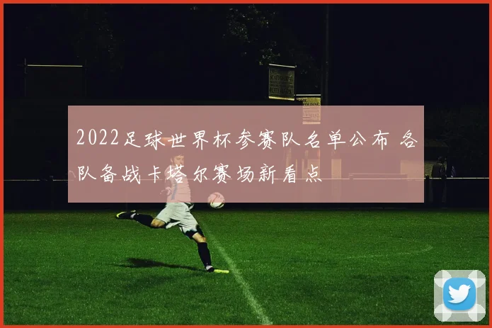 2022足球世界杯参赛队名单公布 各队备战卡塔尔赛场新看点