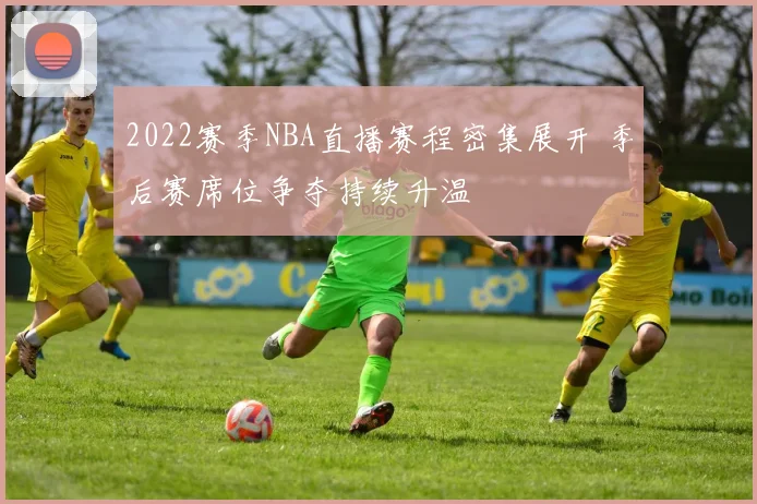 2022赛季NBA直播赛程密集展开 季后赛席位争夺持续升温