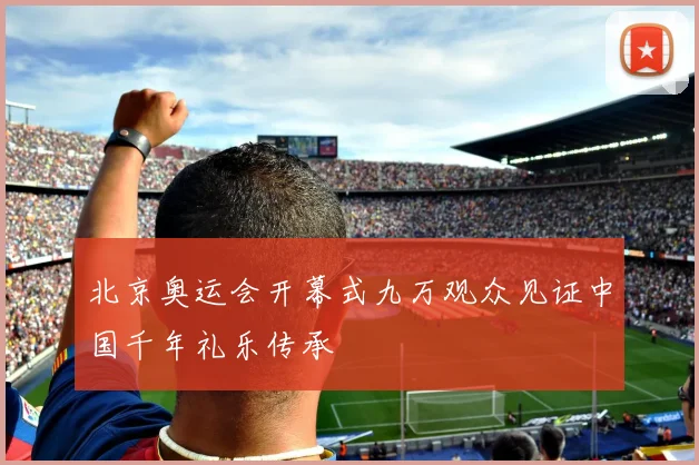 北京奥运会开幕式九万观众见证中国千年礼乐传承