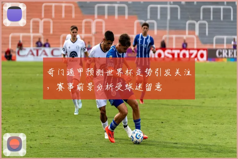 奇门遁甲预测世界杯走势引发关注,赛事前景分析受球迷留意