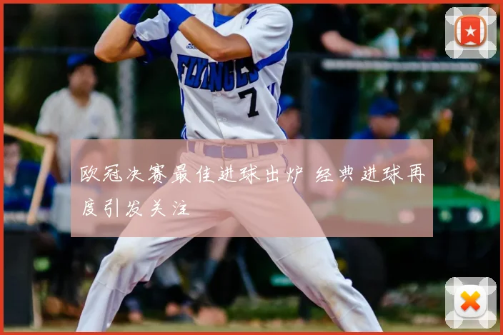 欧冠决赛最佳进球出炉 经典进球再度引发关注