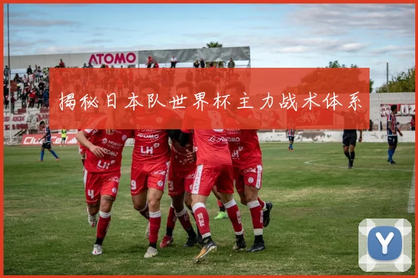 揭秘日本队世界杯主力战术体系