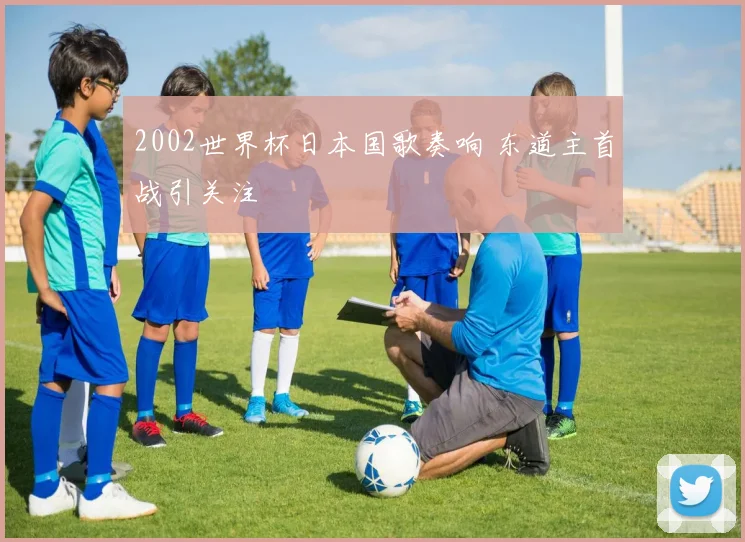 2002世界杯日本国歌奏响 东道主首战引关注