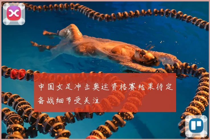 中国女足冲击奥运资格赛结果待定备战细节受关注