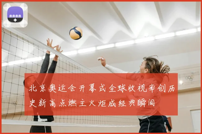 北京奥运会开幕式全球收视率创历史新高点燃主火炬成经典瞬间