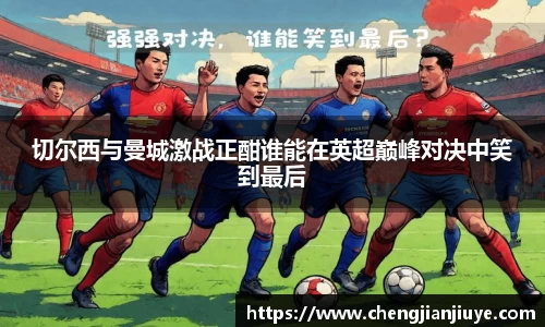 切尔西与曼城激战正酣谁能在英超巅峰对决中笑到最后
